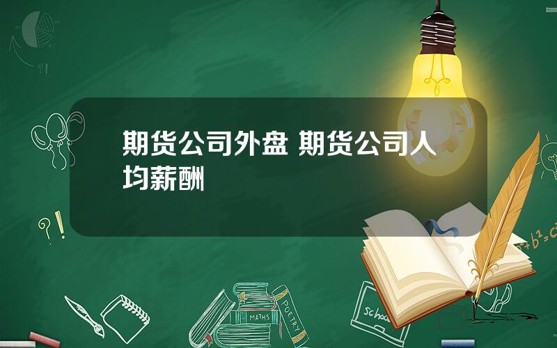 期货公司外盘 期货公司人均薪酬